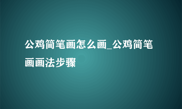 公鸡简笔画怎么画_公鸡简笔画画法步骤