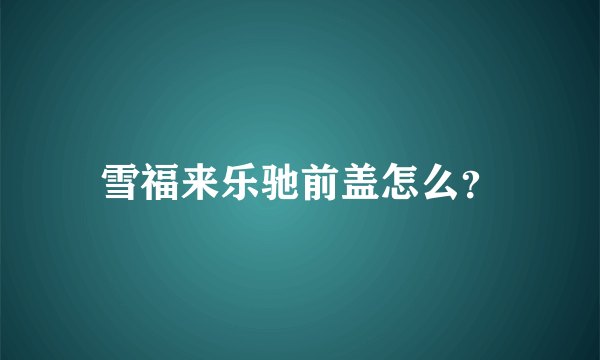 雪福来乐驰前盖怎么？