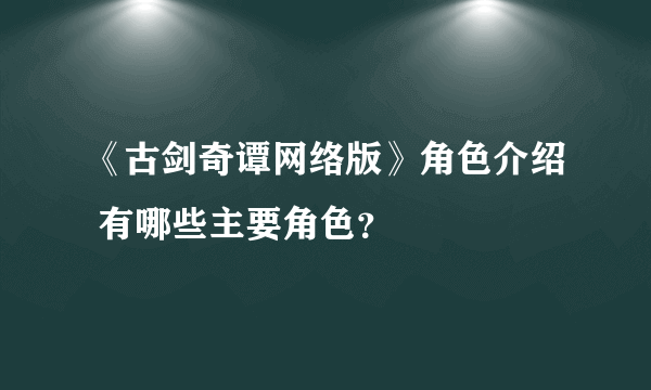 《古剑奇谭网络版》角色介绍 有哪些主要角色？