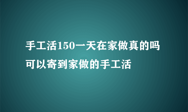 手工活150一天在家做真的吗 可以寄到家做的手工活