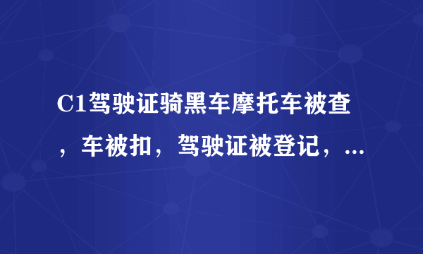 C1驾驶证骑黑车摩托车被查，车被扣，驾驶证被登记，去交警队处理需要出示摩托车发票等证件，任何证件？