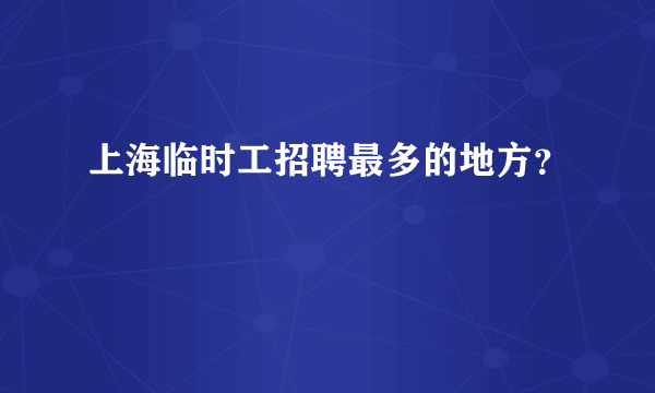 上海临时工招聘最多的地方？