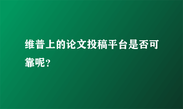 维普上的论文投稿平台是否可靠呢？