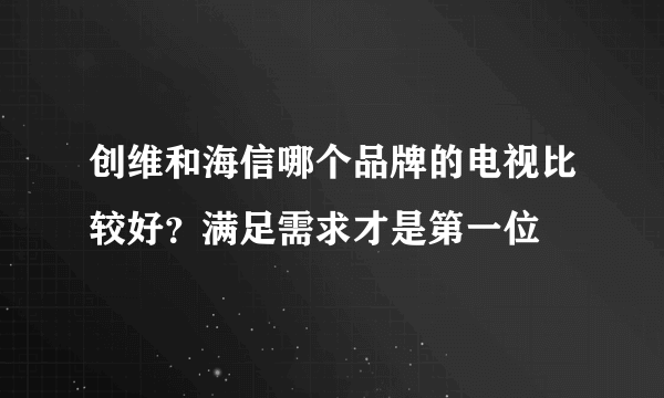 创维和海信哪个品牌的电视比较好？满足需求才是第一位