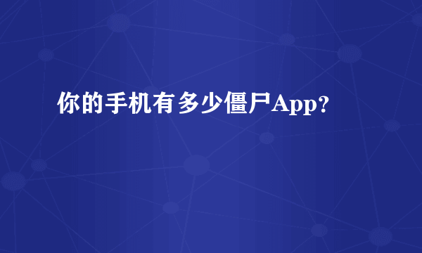 你的手机有多少僵尸App？