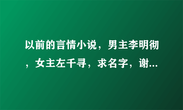 以前的言情小说，男主李明彻，女主左千寻，求名字，谢谢谢谢诶……