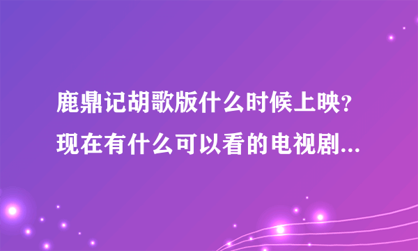 鹿鼎记胡歌版什么时候上映？现在有什么可以看的电视剧？推荐几部