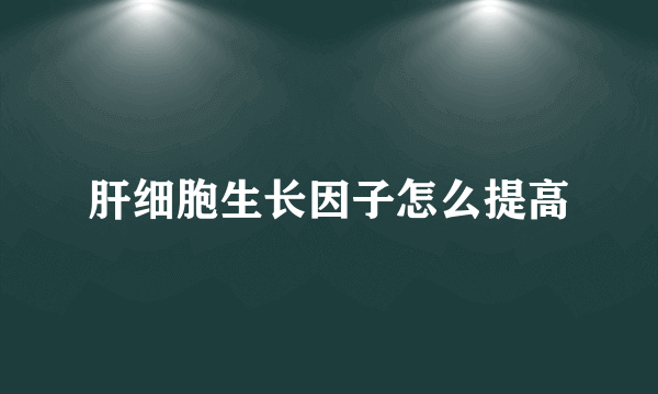 肝细胞生长因子怎么提高