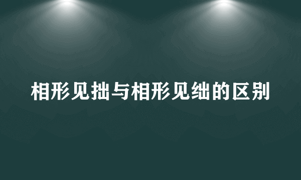 相形见拙与相形见绌的区别