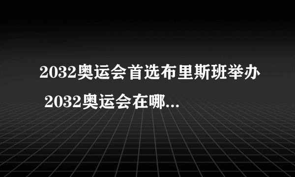 2032奥运会首选布里斯班举办 2032奥运会在哪个国家哪个城市举办