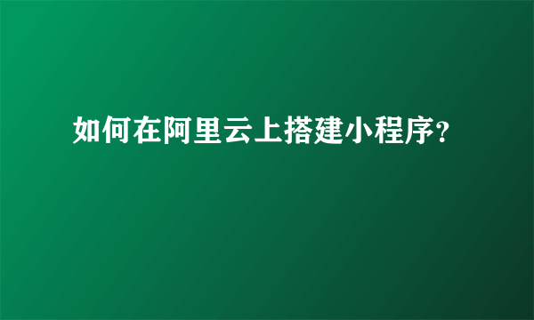 如何在阿里云上搭建小程序？