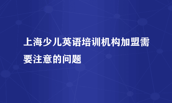 上海少儿英语培训机构加盟需要注意的问题