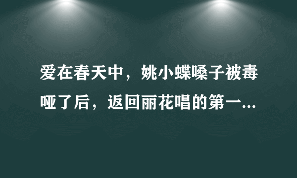 爱在春天中，姚小蝶嗓子被毒哑了后，返回丽花唱的第一首歌叫什么名字？很好听的，以前从没有唱过的那首