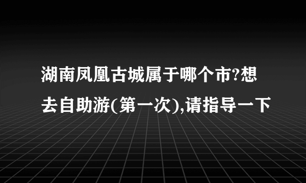 湖南凤凰古城属于哪个市?想去自助游(第一次),请指导一下