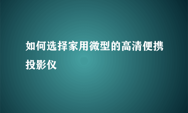 如何选择家用微型的高清便携投影仪