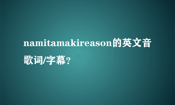 namitamakireason的英文音歌词/字幕？