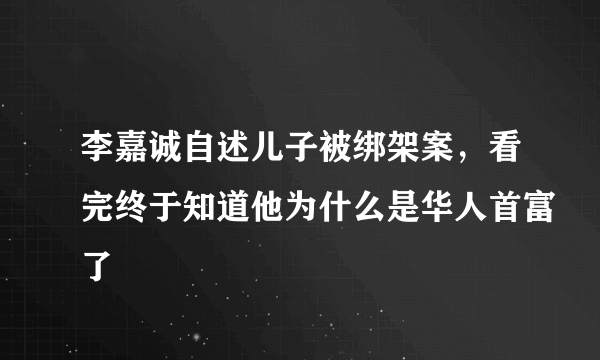 李嘉诚自述儿子被绑架案，看完终于知道他为什么是华人首富了