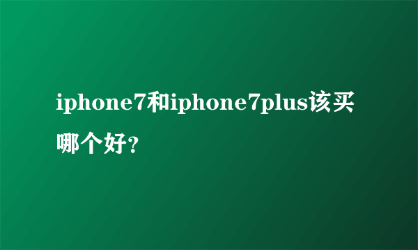 iphone7和iphone7plus该买哪个好？