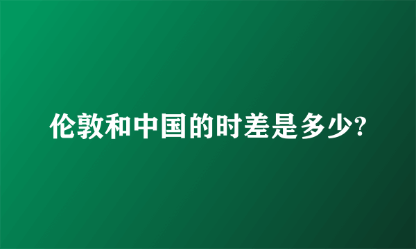 伦敦和中国的时差是多少?