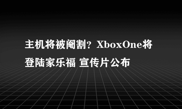 主机将被阉割？XboxOne将登陆家乐福 宣传片公布