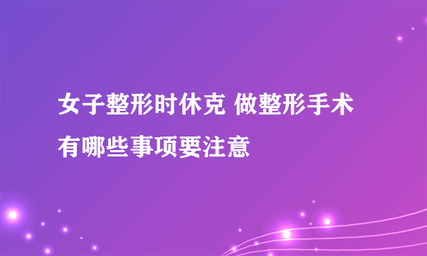 女子整形时休克 做整形手术有哪些事项要注意