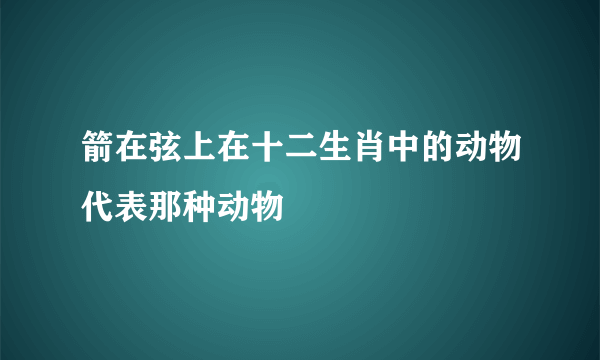 箭在弦上在十二生肖中的动物代表那种动物