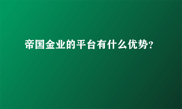 帝国金业的平台有什么优势？