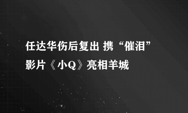 任达华伤后复出 携“催泪”影片《小Q》亮相羊城