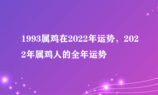 1993属鸡在2022年运势，2022年属鸡人的全年运势