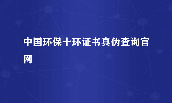 中国环保十环证书真伪查询官网