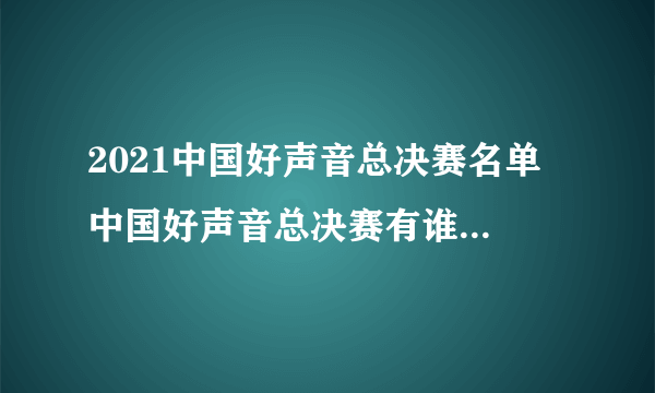 2021中国好声音总决赛名单 中国好声音总决赛有谁2021