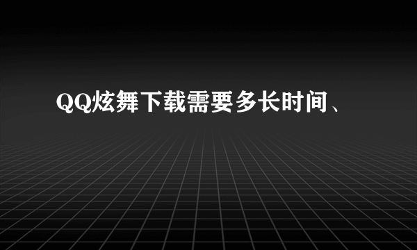 QQ炫舞下载需要多长时间、