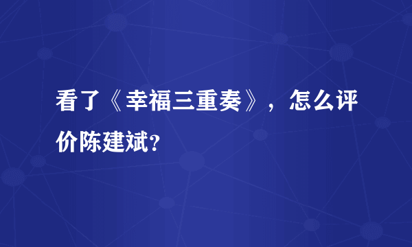 看了《幸福三重奏》，怎么评价陈建斌？