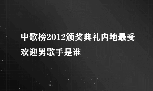 中歌榜2012颁奖典礼内地最受欢迎男歌手是谁