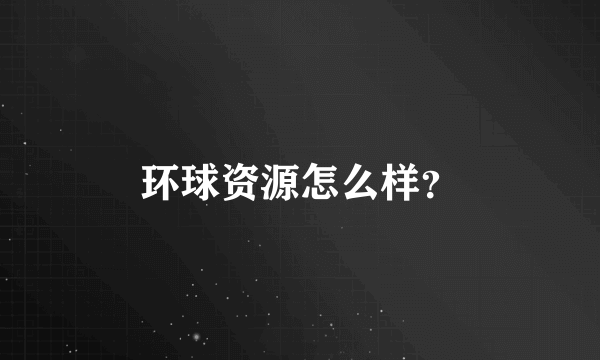 环球资源怎么样？