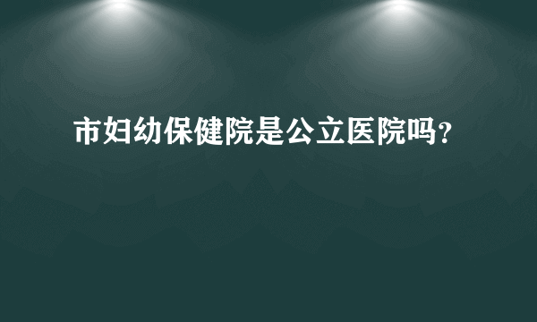 市妇幼保健院是公立医院吗？