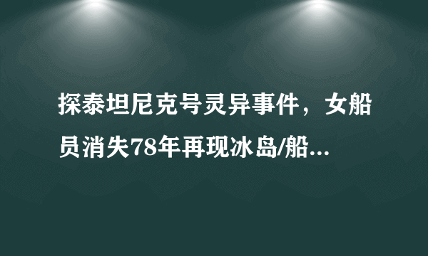 探泰坦尼克号灵异事件，女船员消失78年再现冰岛/船长复活141岁