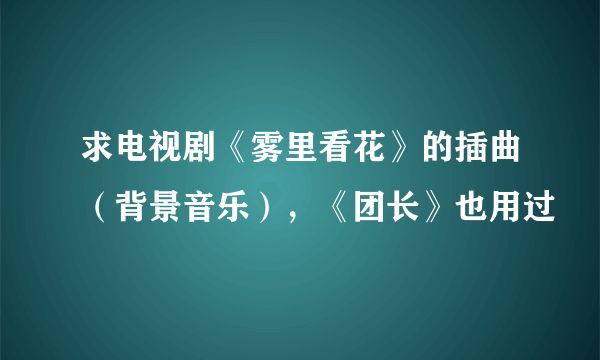 求电视剧《雾里看花》的插曲（背景音乐），《团长》也用过