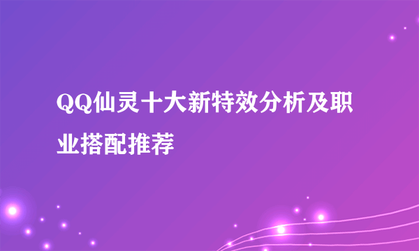 QQ仙灵十大新特效分析及职业搭配推荐