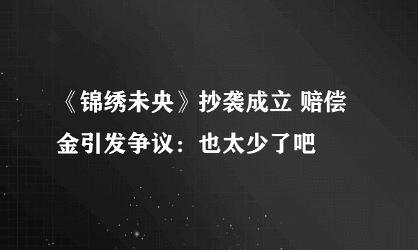 《锦绣未央》抄袭成立 赔偿金引发争议：也太少了吧