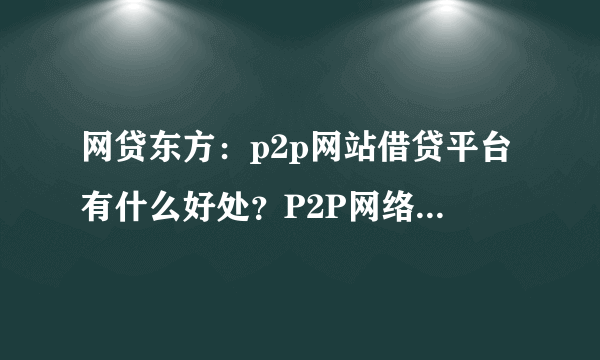 网贷东方：p2p网站借贷平台有什么好处？P2P网络借贷平台哪个好？该怎样选择一个比较好的平台？