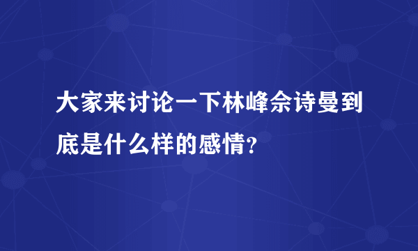 大家来讨论一下林峰佘诗曼到底是什么样的感情？