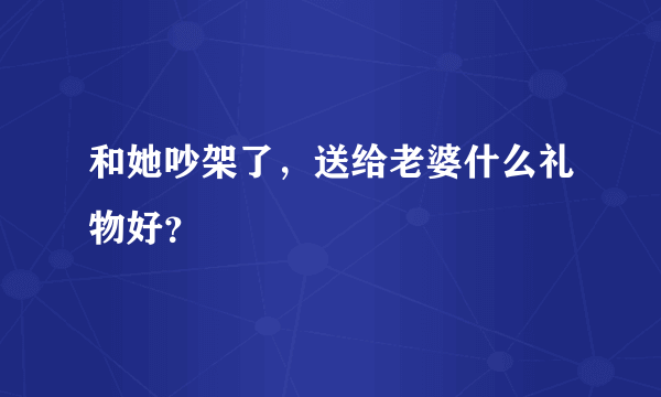 和她吵架了，送给老婆什么礼物好？