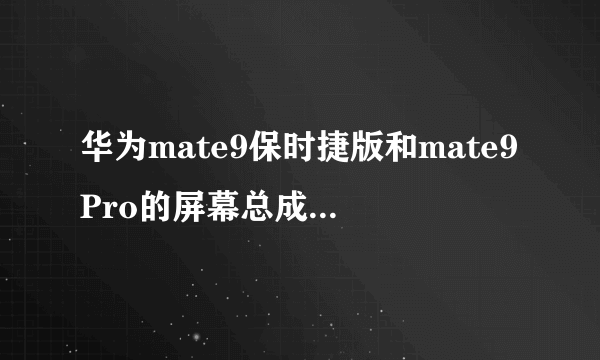 华为mate9保时捷版和mate9Pro的屏幕总成通用吗?mate9Pro可以换保时捷的...