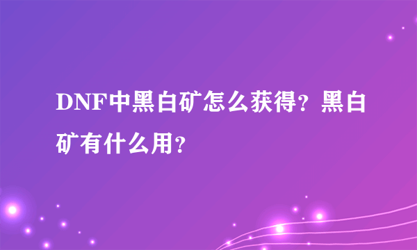 DNF中黑白矿怎么获得？黑白矿有什么用？