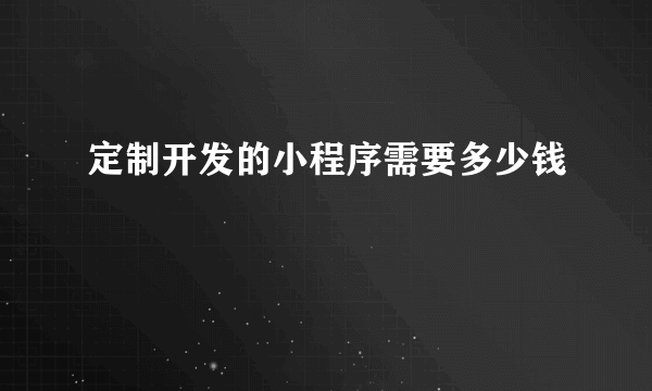 定制开发的小程序需要多少钱