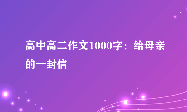 高中高二作文1000字：给母亲的一封信