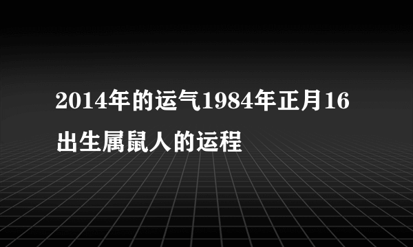 2014年的运气1984年正月16出生属鼠人的运程