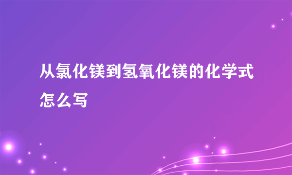 从氯化镁到氢氧化镁的化学式怎么写