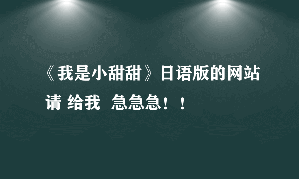 《我是小甜甜》日语版的网站 请 给我  急急急！！